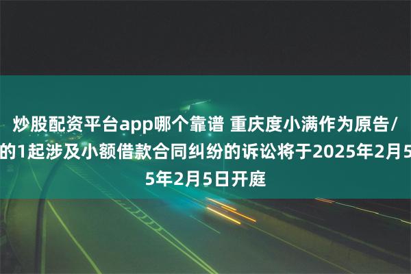 炒股配资平台app哪个靠谱 重庆度小满作为原告/上诉人的1起涉及小额借款合同纠纷的诉讼将于2025年