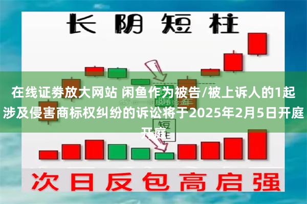 在线证劵放大网站 闲鱼作为被告/被上诉人的1起涉及侵害商标权纠纷的诉讼将于2025年2月5日开庭