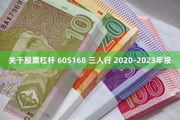 关于股票杠杆 605168 三人行 2020-2023年报