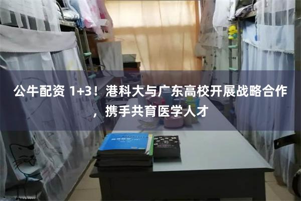 公牛配资 1+3！港科大与广东高校开展战略合作，携手共育医学人才