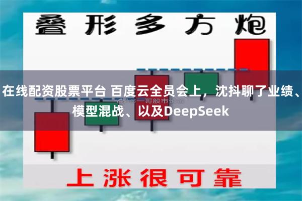 在线配资股票平台 百度云全员会上，沈抖聊了业绩、模型混战、以及DeepSeek