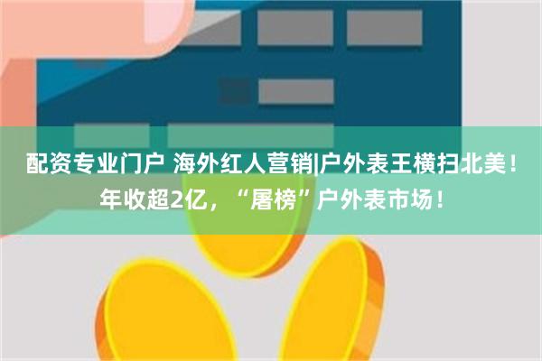 配资专业门户 海外红人营销|户外表王横扫北美！年收超2亿，“屠榜”户外表市场！