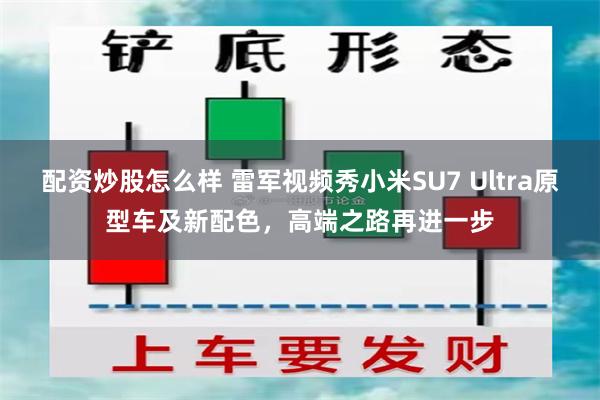 配资炒股怎么样 雷军视频秀小米SU7 Ultra原型车及新配色，高端之路再进一步