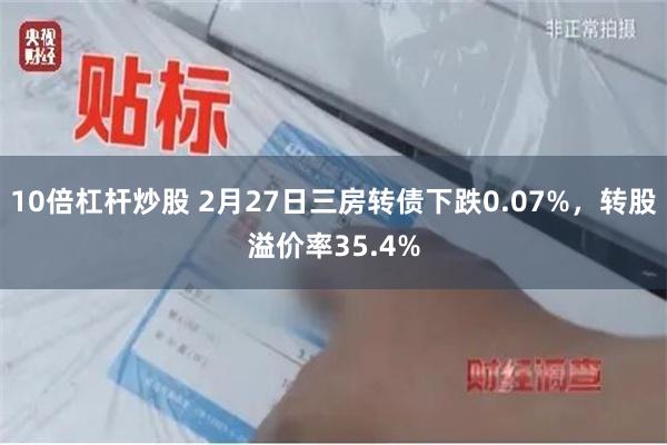 10倍杠杆炒股 2月27日三房转债下跌0.07%，转股溢价率35.4%