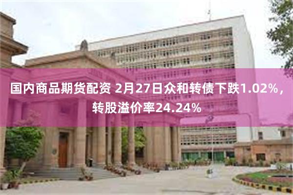 国内商品期货配资 2月27日众和转债下跌1.02%，转股溢价率24.24%