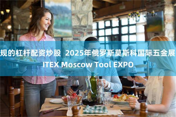 正规的杠杆配资炒股  2025年俄罗斯莫斯科国际五金展 MITEX Moscow Tool EXPO