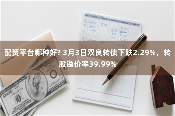 配资平台哪种好? 3月3日双良转债下跌2.29%，转股溢价率39.99%