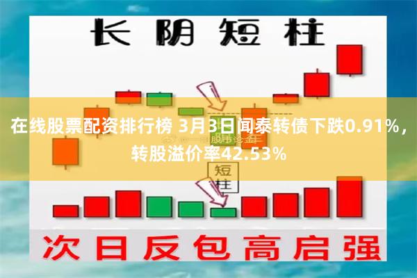 在线股票配资排行榜 3月3日闻泰转债下跌0.91%，转股溢价率42.53%