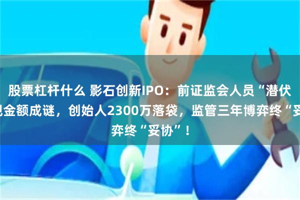 股票杠杆什么 影石创新IPO：前证监会人员“潜伏”套现金额成谜，创始人2300万落袋，监管三年博弈终