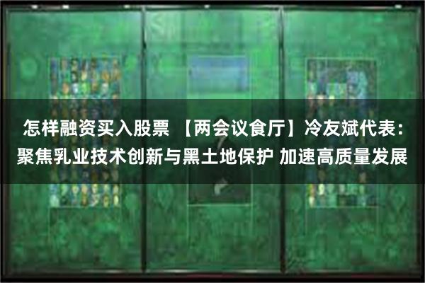 怎样融资买入股票 【两会议食厅】冷友斌代表：聚焦乳业技术创新与黑土地保护 加速高质量发展