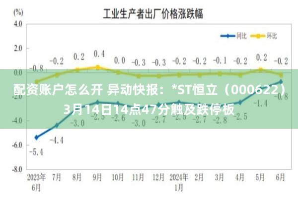 配资账户怎么开 异动快报：*ST恒立（000622）3月14日14点47分触及跌停板