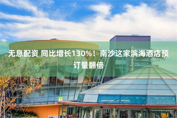 无息配资 同比增长130%！南沙这家滨海酒店预订量翻倍