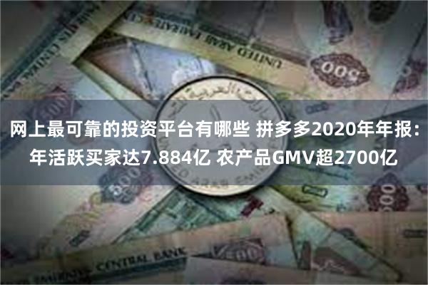 网上最可靠的投资平台有哪些 拼多多2020年年报：年活跃买家达7.884亿 农产品GMV超2700亿