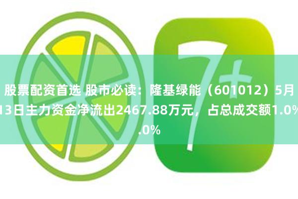 股票配资首选 股市必读：隆基绿能（601012）5月13日主力资金净流出2467.88万元，占总成交额1.0%