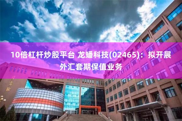 10倍杠杆炒股平台 龙蟠科技(02465)：拟开展外汇套期保值业务