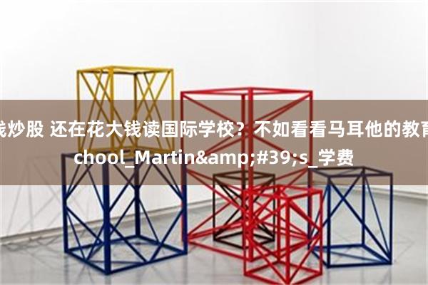 在线炒股 还在花大钱读国际学校？不如看看马耳他的教育_School_Martin&#39;s_学费