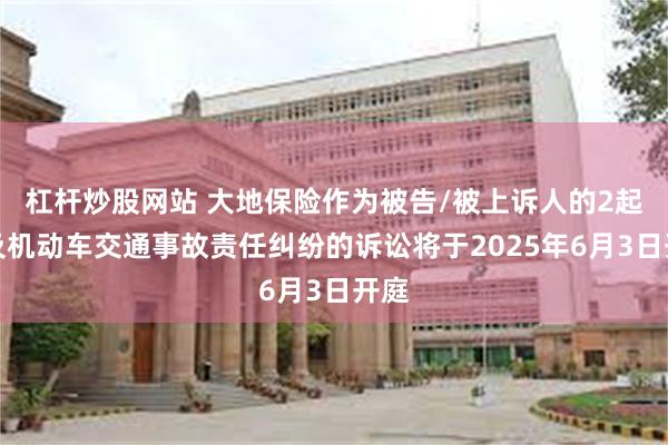 杠杆炒股网站 大地保险作为被告/被上诉人的2起涉及机动车交通事故责任纠纷的诉讼将于2025年6月3日开庭