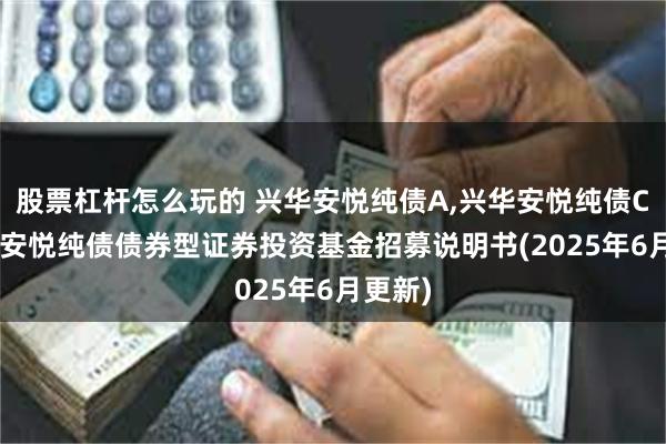 股票杠杆怎么玩的 兴华安悦纯债A,兴华安悦纯债C: 兴华安悦纯债债券型证券投资基金招募说明书(202