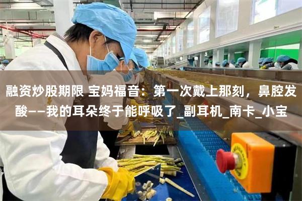 融资炒股期限 宝妈福音：第一次戴上那刻，鼻腔发酸——我的耳朵终于能呼吸了_副耳机_南卡_小宝
