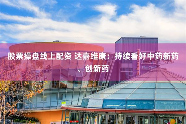 股票操盘线上配资 达嘉维康：持续看好中药新药、创新药