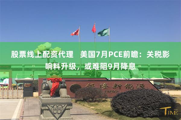 股票线上配资代理   美国7月PCE前瞻：关税影响料升级，或难阻9月降息