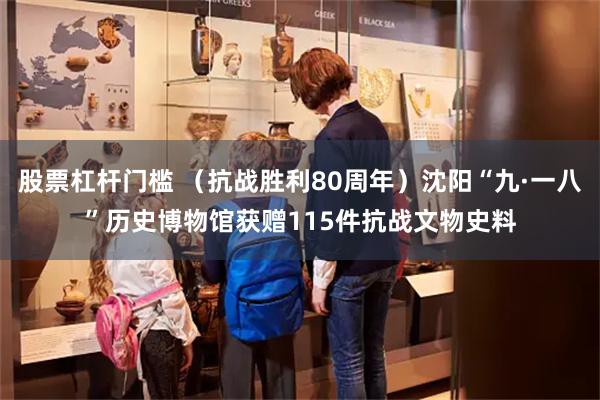 股票杠杆门槛 （抗战胜利80周年）沈阳“九·一八”历史博物馆获赠115件抗战文物史料