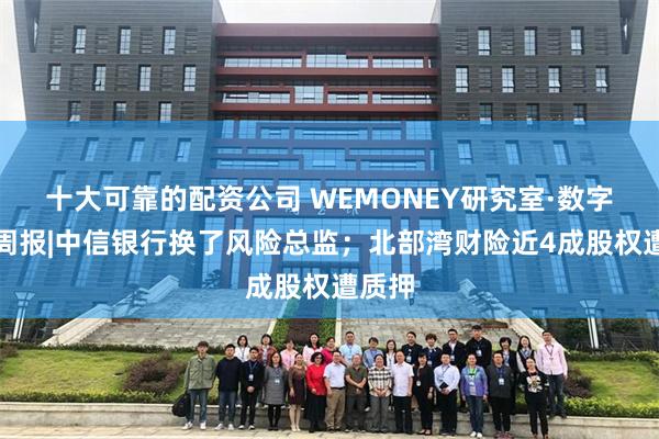 十大可靠的配资公司 WEMONEY研究室·数字金融周报|中信银行换了风险总监；北部湾财险近4成股权遭
